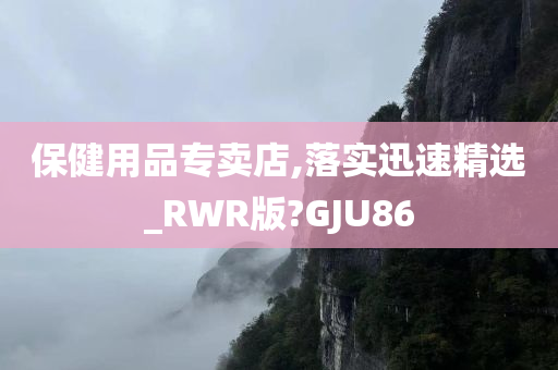 保健用品专卖店,落实迅速精选_RWR版?GJU86