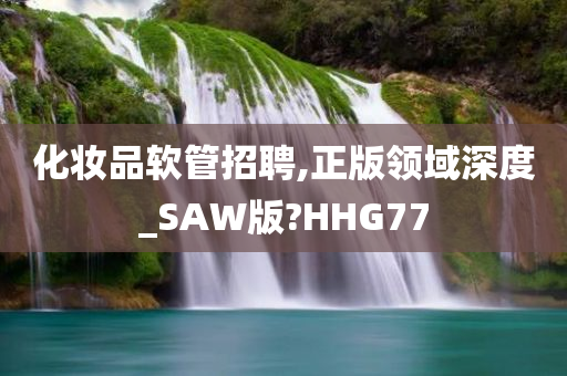 化妆品软管招聘,正版领域深度_SAW版?HHG77