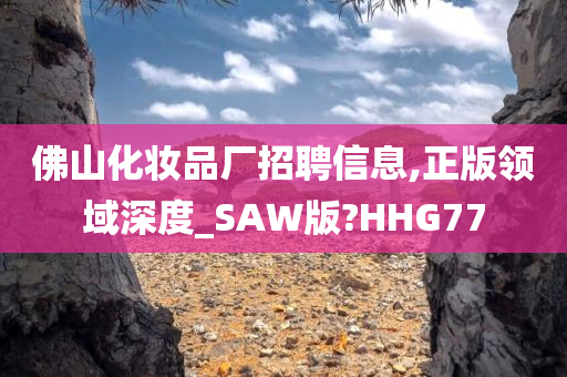 佛山化妆品厂招聘信息,正版领域深度_SAW版?HHG77