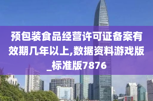 预包装食品经营许可证备案有效期几年以上,数据资料游戏版_标准版7876