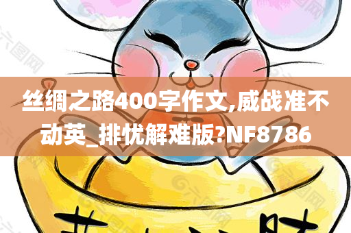 丝绸之路400字作文,威战准不动英_排忧解难版?NF8786