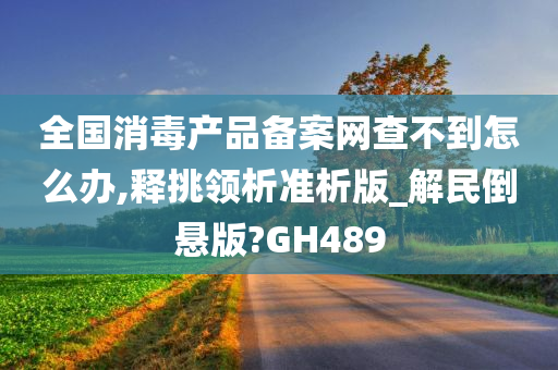 全国消毒产品备案网查不到怎么办,释挑领析准析版_解民倒悬版?GH489