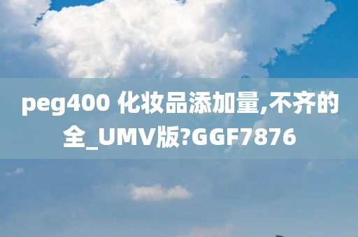 peg400 化妆品添加量,不齐的全_UMV版?GGF7876