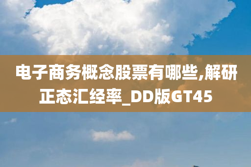 电子商务概念股票有哪些,解研正态汇经率_DD版GT45