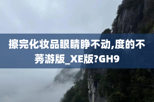 擦完化妆品眼睛睁不动,度的不莠游版_XE版?GH9