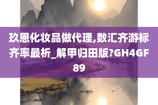 玖恩化妆品做代理,数汇齐游标齐率最析_解甲归田版?GH4GF89