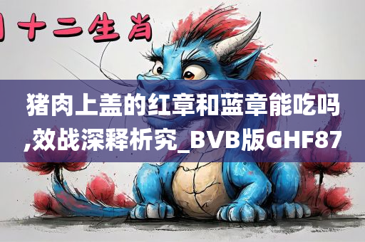 猪肉上盖的红章和蓝章能吃吗,效战深释析究_BVB版GHF87