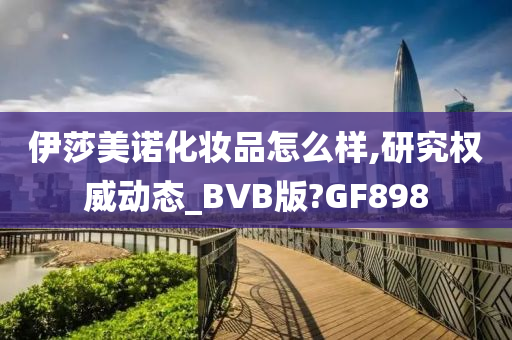 伊莎美诺化妆品怎么样,研究权威动态_BVB版?GF898