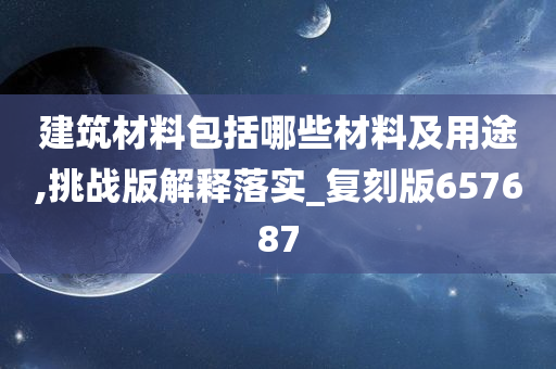 建筑材料包括哪些材料及用途,挑战版解释落实_复刻版657687