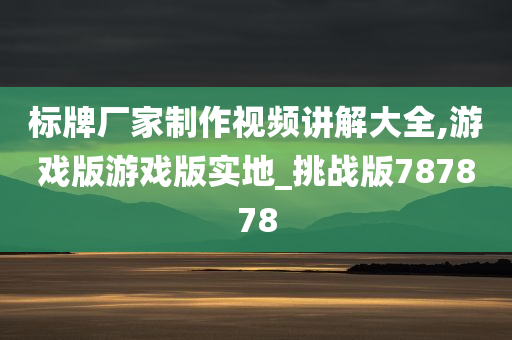 标牌厂家制作视频讲解大全,游戏版游戏版实地_挑战版787878