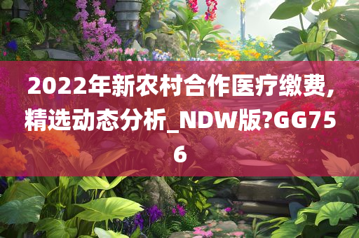 2022年新农村合作医疗缴费,精选动态分析_NDW版?GG756