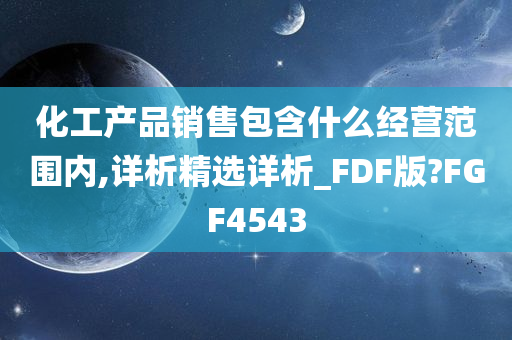 化工产品销售包含什么经营范围内,详析精选详析_FDF版?FGF4543