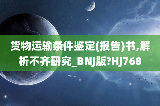 货物运输条件鉴定(报告)书,解析不齐研究_BNJ版?HJ768