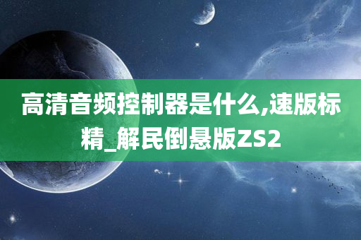 高清音频控制器是什么,速版标精_解民倒悬版ZS2