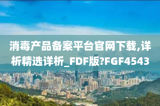 消毒产品备案平台官网下载,详析精选详析_FDF版?FGF4543