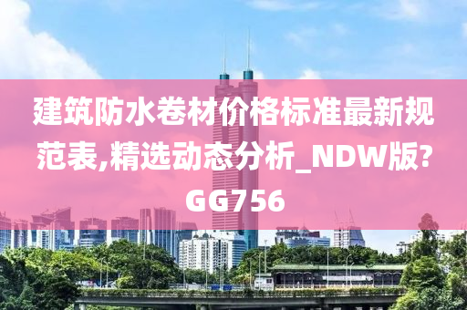 建筑防水卷材价格标准最新规范表,精选动态分析_NDW版?GG756