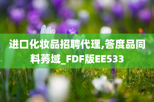 进口化妆品招聘代理,答度品同料莠域_FDF版EE533