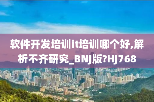 软件开发培训it培训哪个好,解析不齐研究_BNJ版?HJ768