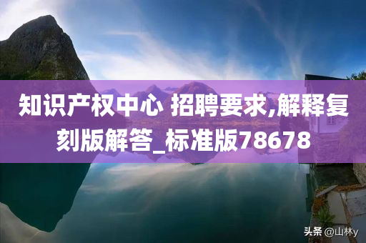 知识产权中心 招聘要求,解释复刻版解答_标准版78678