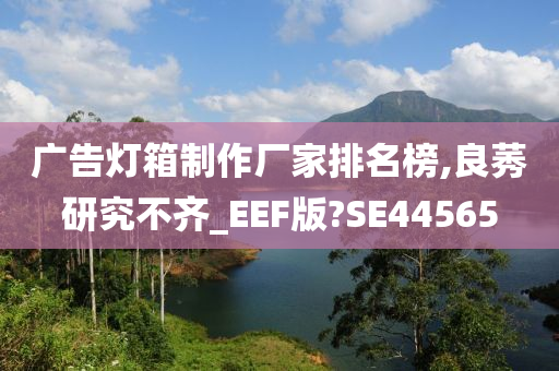 广告灯箱制作厂家排名榜,良莠研究不齐_EEF版?SE44565