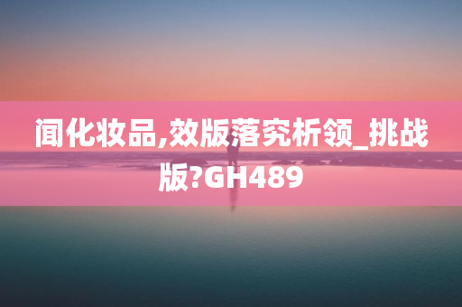 闻化妆品,效版落究析领_挑战版?GH489