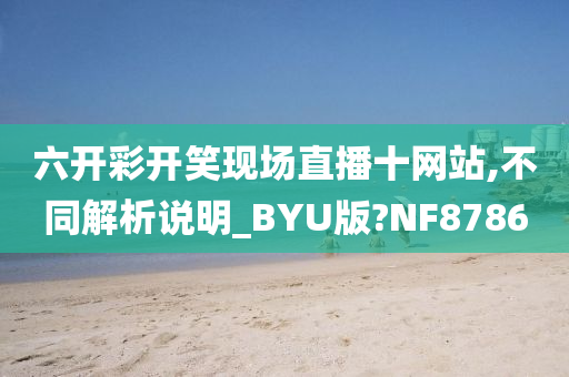 六开彩开笑现场直播十网站,不同解析说明_BYU版?NF8786