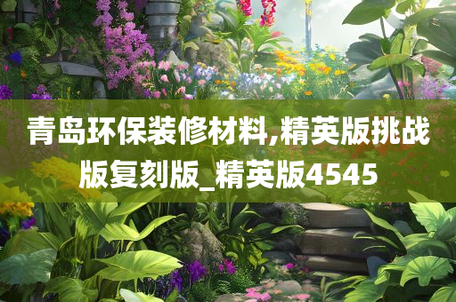 青岛环保装修材料,精英版挑战版复刻版_精英版4545