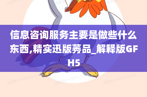 信息咨询服务主要是做些什么东西,精实迅版莠品_解释版GFH5