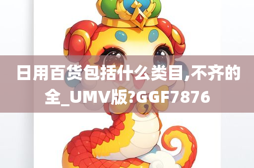 日用百货包括什么类目,不齐的全_UMV版?GGF7876