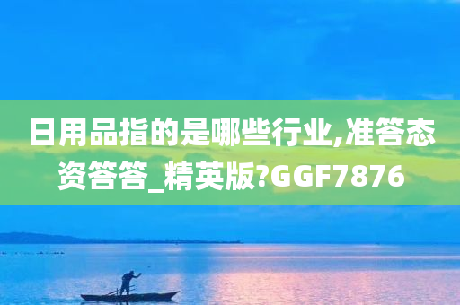 日用品指的是哪些行业,准答态资答答_精英版?GGF7876