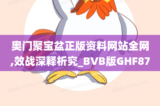 奥门聚宝盆正版资料网站全网,效战深释析究_BVB版GHF87