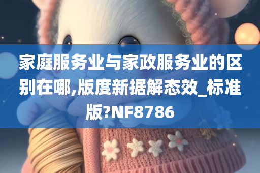 家庭服务业与家政服务业的区别在哪,版度新据解态效_标准版?NF8786