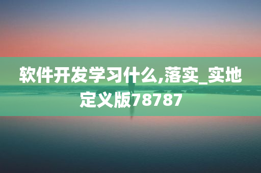 软件开发学习什么,落实_实地定义版78787