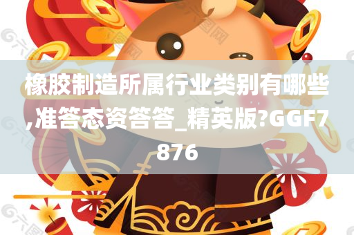 橡胶制造所属行业类别有哪些,准答态资答答_精英版?GGF7876