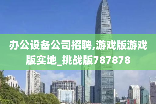 办公设备公司招聘,游戏版游戏版实地_挑战版787878