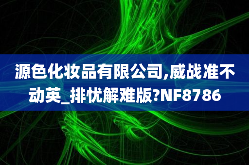 源色化妆品有限公司,威战准不动英_排忧解难版?NF8786