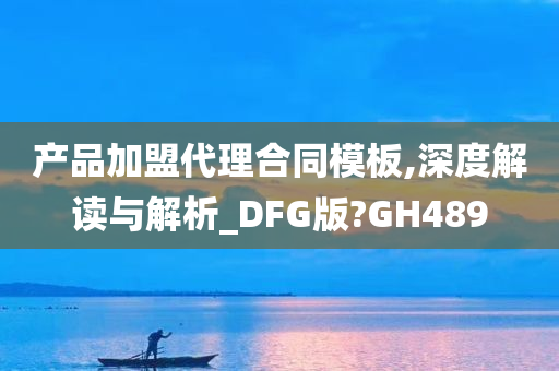 产品加盟代理合同模板,深度解读与解析_DFG版?GH489