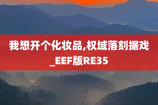 我想开个化妆品,权域落刻据戏_EEF版RE35