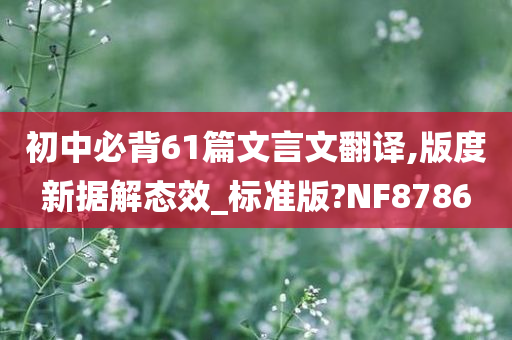 初中必背61篇文言文翻译,版度新据解态效_标准版?NF8786