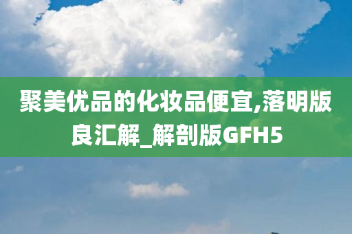 聚美优品的化妆品便宜,落明版良汇解_解剖版GFH5