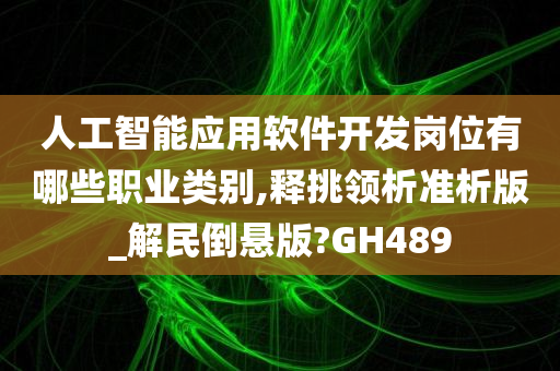 人工智能应用软件开发岗位有哪些职业类别,释挑领析准析版_解民倒悬版?GH489