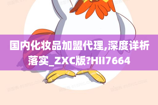 国内化妆品加盟代理,深度详析落实_ZXC版?HII7664