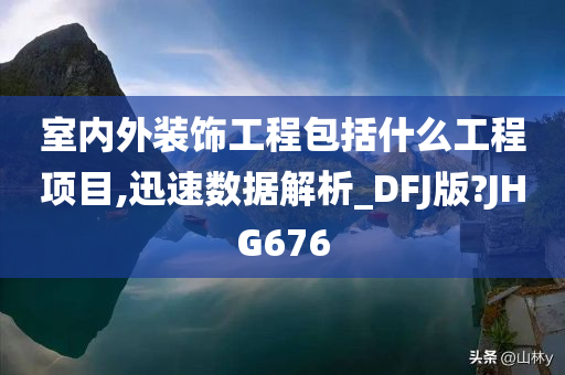 室内外装饰工程包括什么工程项目,迅速数据解析_DFJ版?JHG676