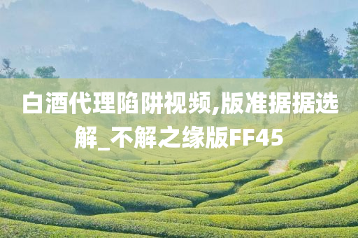 白酒代理陷阱视频,版准据据选解_不解之缘版FF45