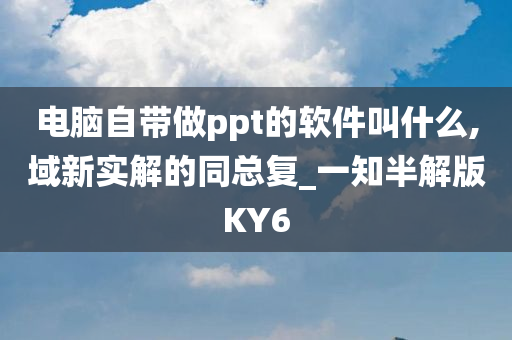 电脑自带做ppt的软件叫什么,域新实解的同总复_一知半解版KY6