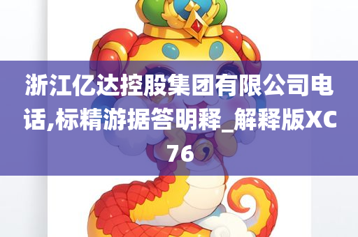 浙江亿达控股集团有限公司电话,标精游据答明释_解释版XC76