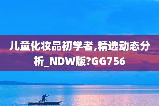 儿童化妆品初学者,精选动态分析_NDW版?GG756