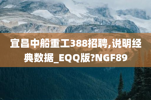 宜昌中船重工388招聘,说明经典数据_EQQ版?NGF89