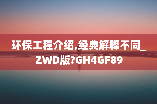 环保工程介绍,经典解释不同_ZWD版?GH4GF89