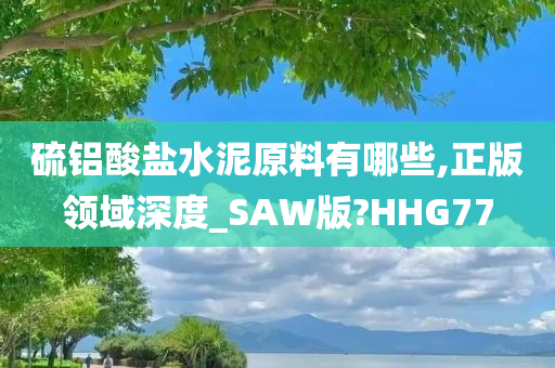 硫铝酸盐水泥原料有哪些,正版领域深度_SAW版?HHG77